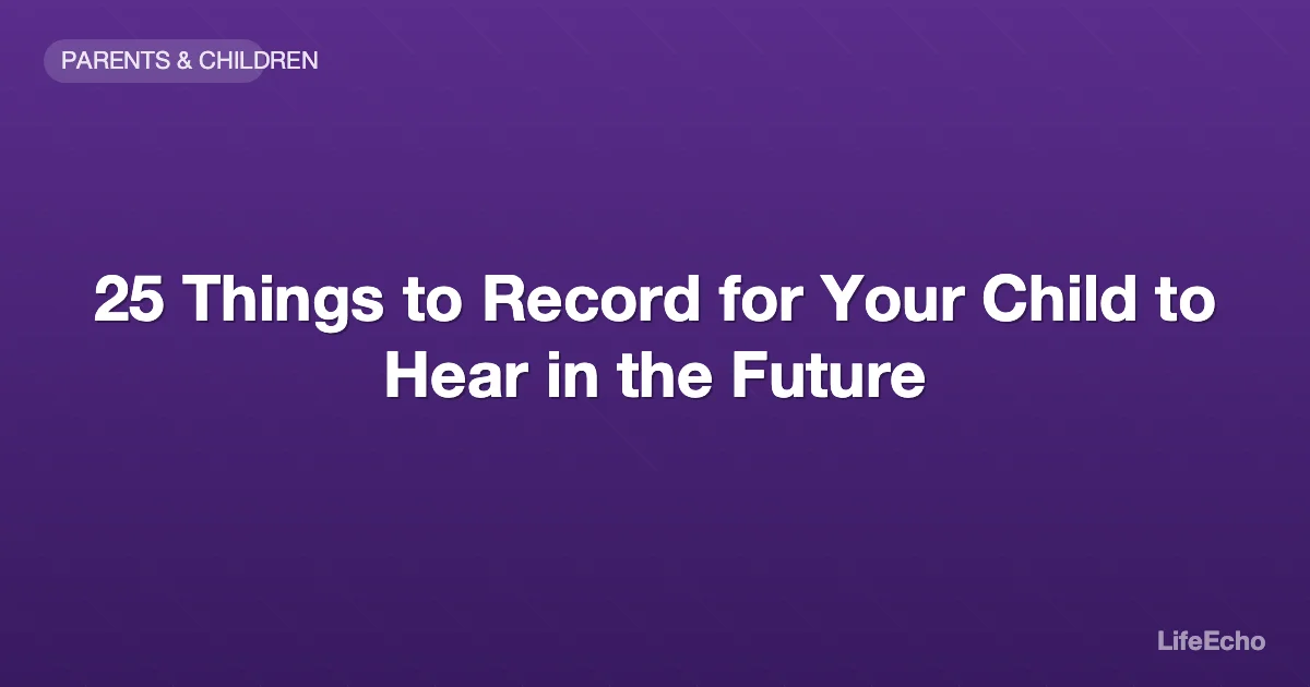 25 Things to Record for Your Child to Hear in the Future — LifeEcho
