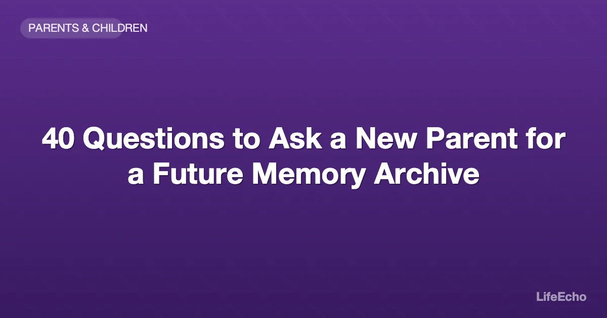 40 Questions to Ask a New Parent for a Future Memory Archive — LifeEcho