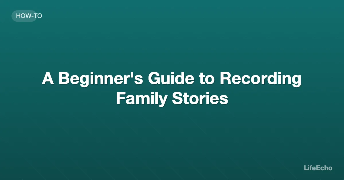 A Beginner's Guide to Recording Family Stories — LifeEcho