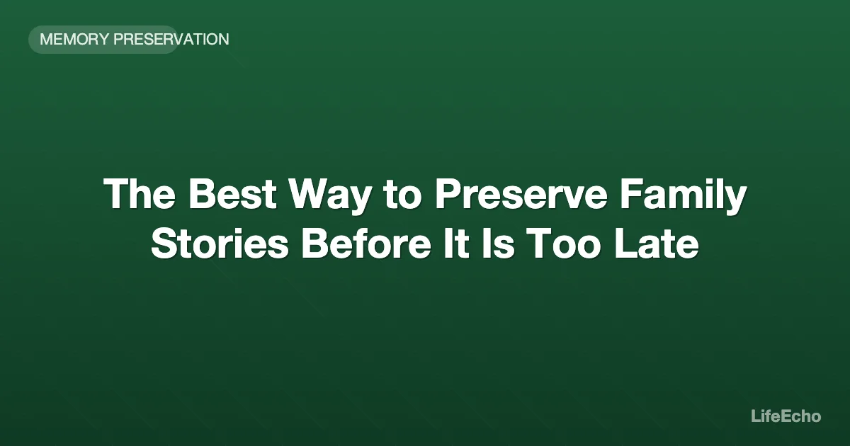 The Best Way to Preserve Family Stories Before It Is Too Late — LifeEcho