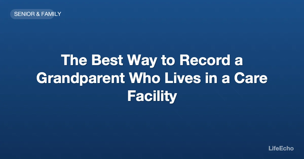 The Best Way to Record a Grandparent Who Lives in a Care Facility — LifeEcho