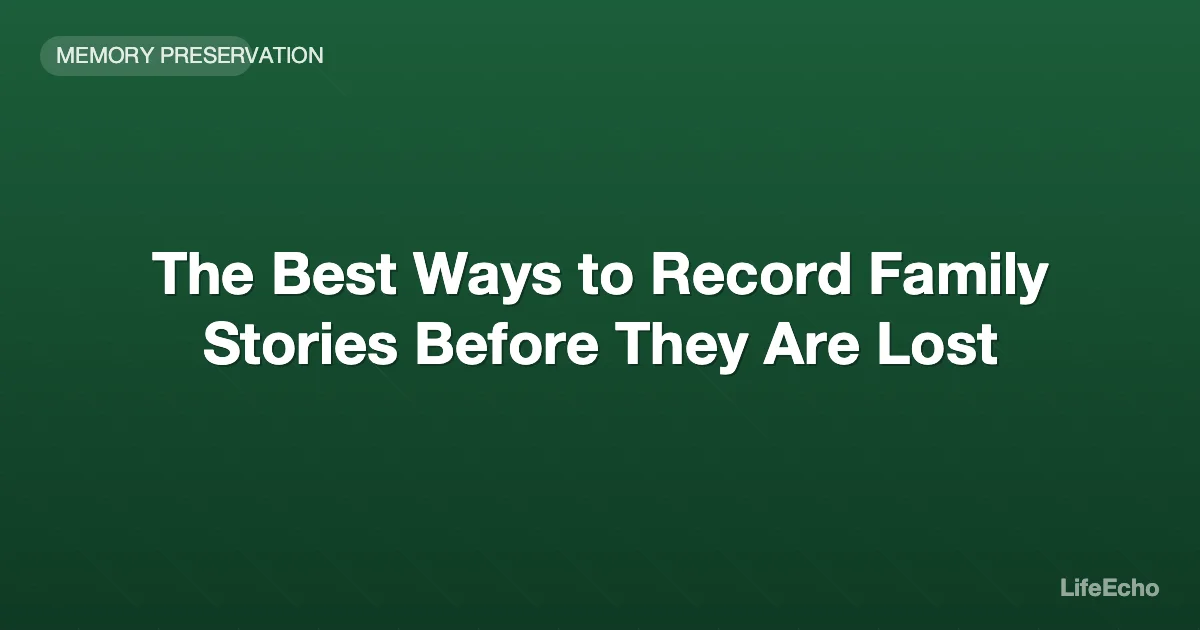 The Best Ways to Record Family Stories Before They Are Lost — LifeEcho