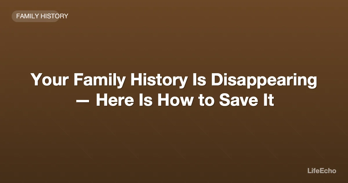 Your Family History Is Disappearing — Here Is How to Save It — LifeEcho