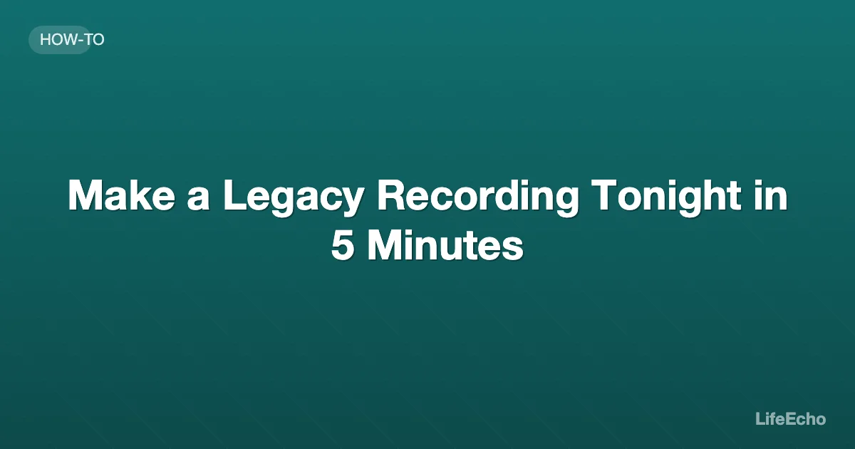 Make a Legacy Recording Tonight in 5 Minutes — LifeEcho