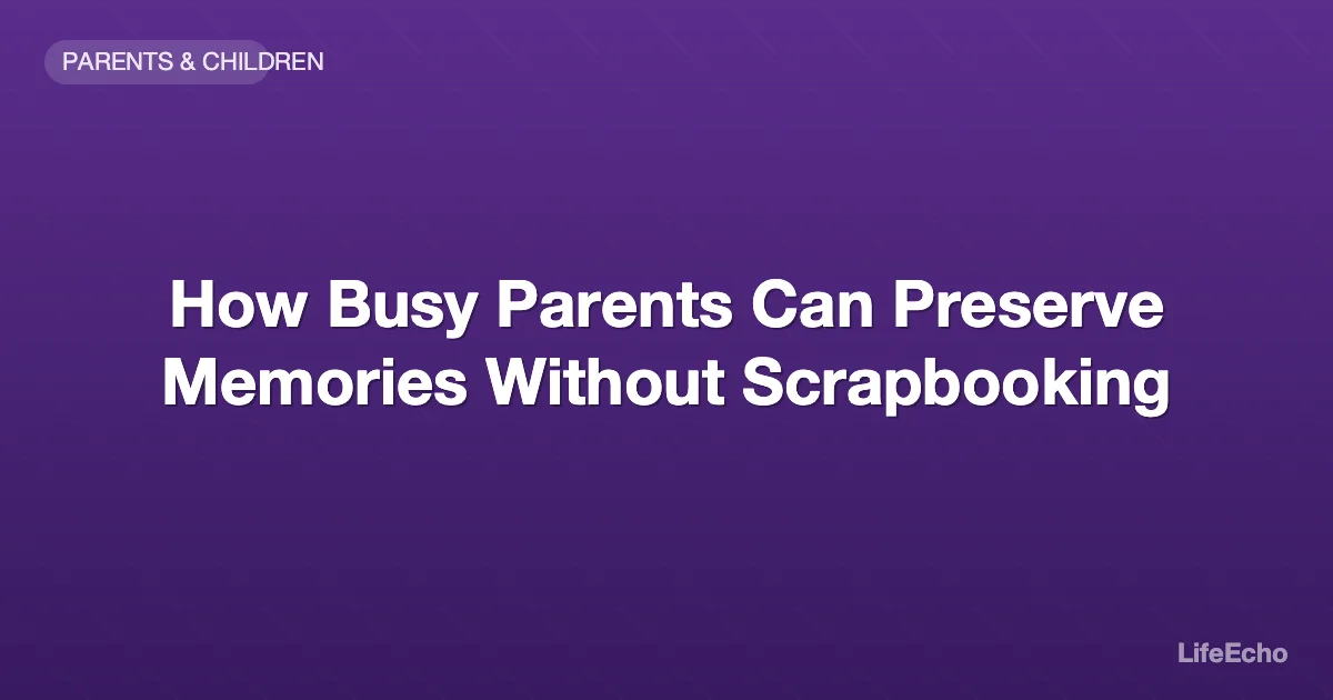 How Busy Parents Can Preserve Memories Without Scrapbooking — LifeEcho