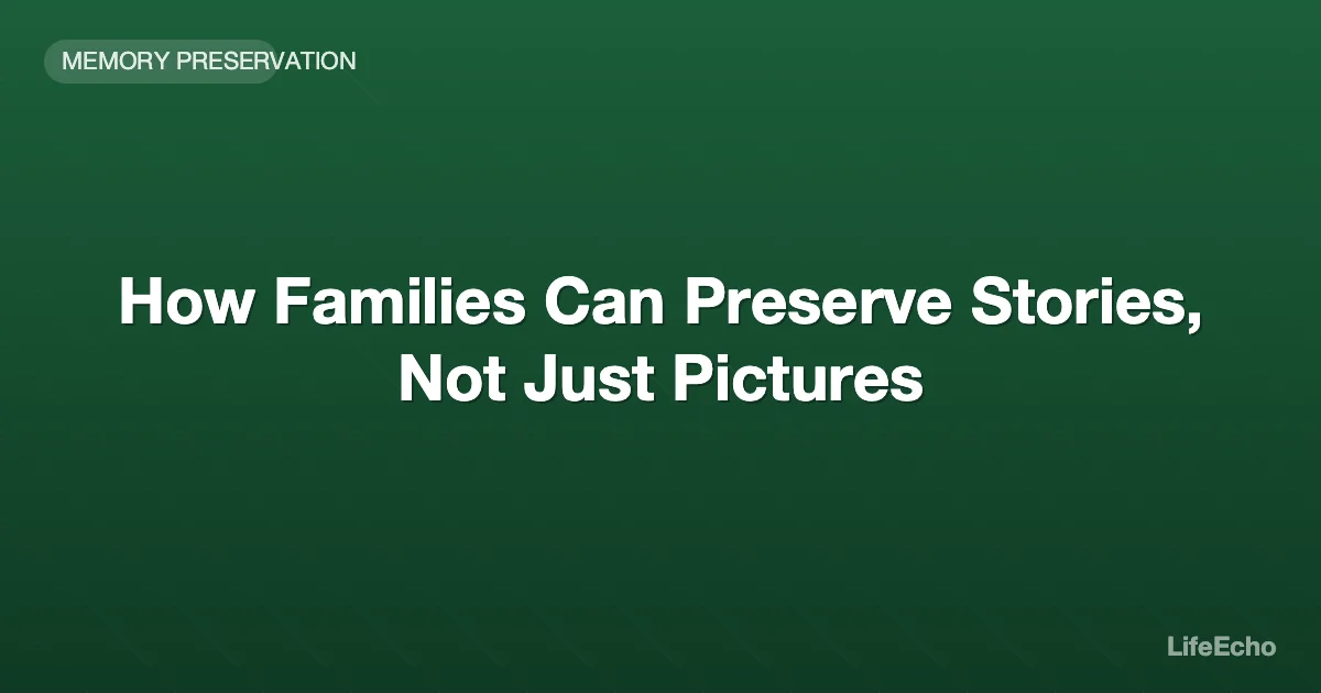 How Families Can Preserve Stories, Not Just Pictures — LifeEcho