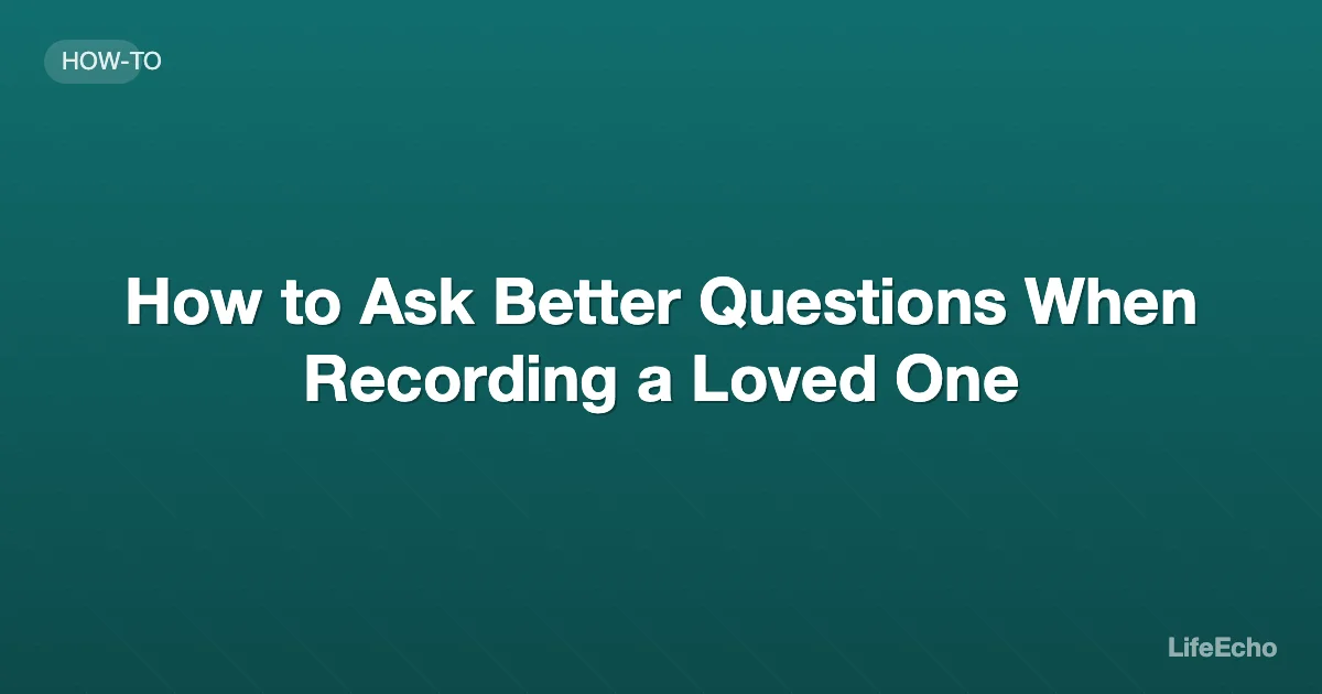 How to Ask Better Questions When Recording a Loved One — LifeEcho