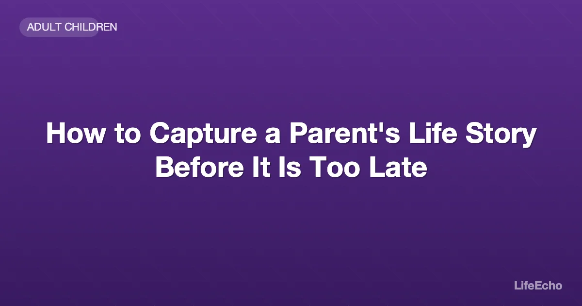 How to Capture a Parent's Life Story Before It Is Too Late — LifeEcho