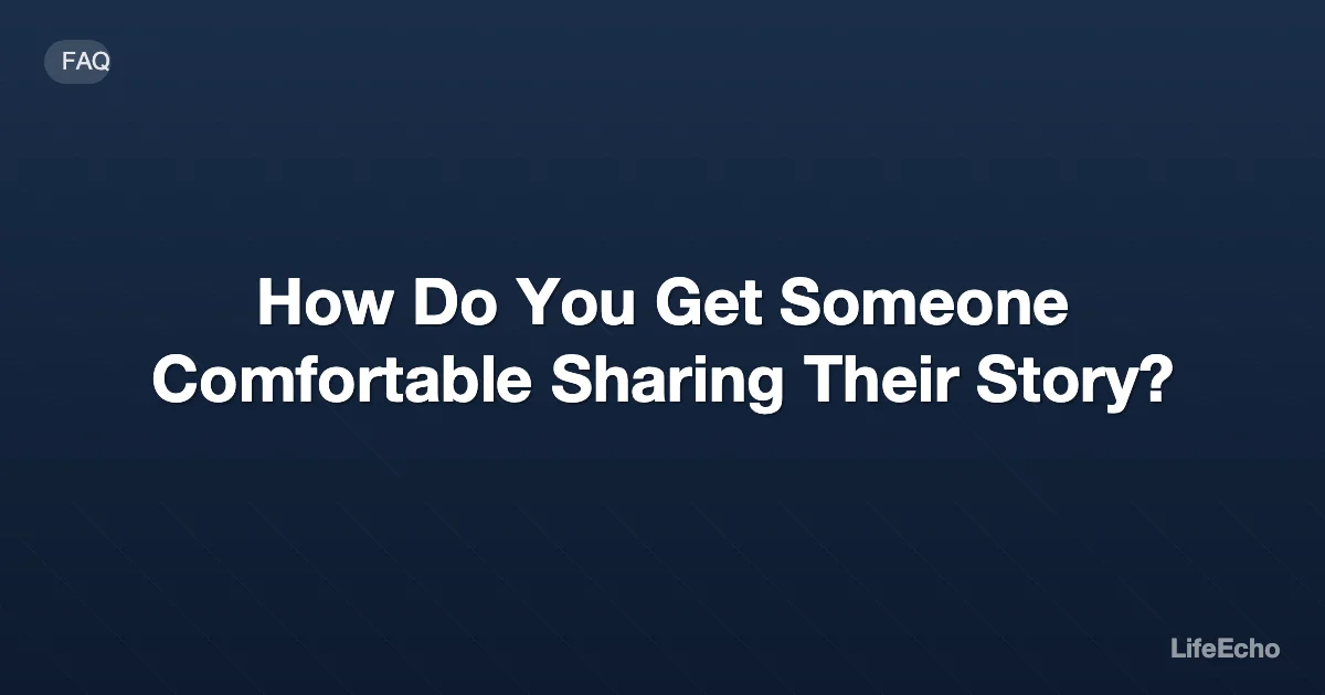 How Do You Get Someone Comfortable Sharing Their Story? — LifeEcho