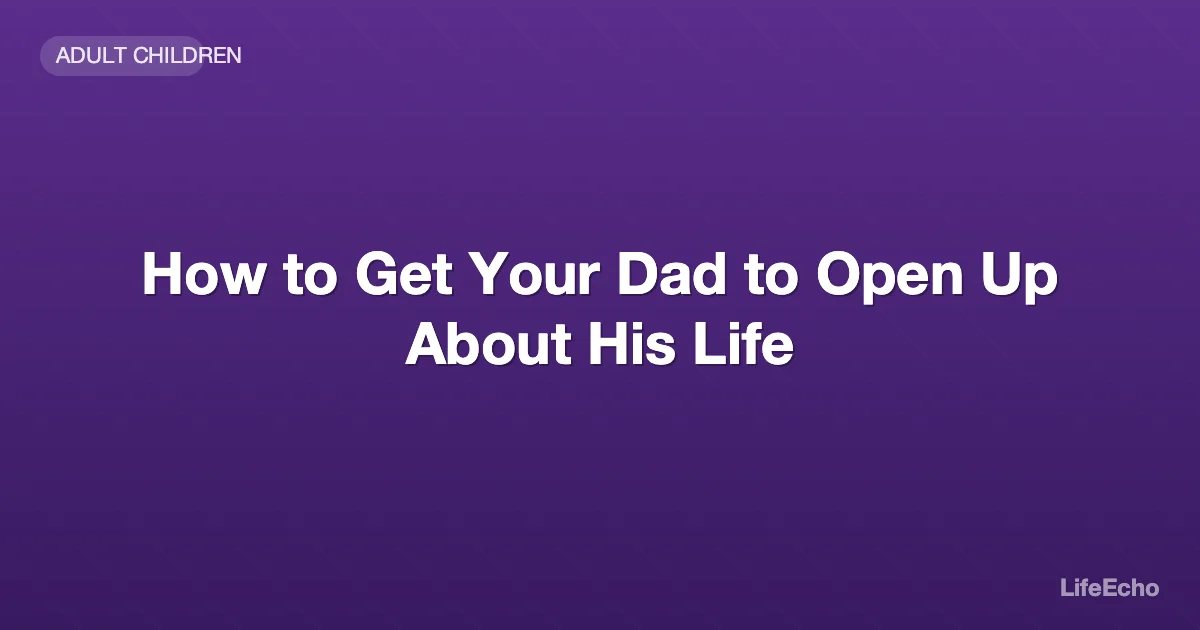 How to Get Your Dad to Open Up About His Life — LifeEcho