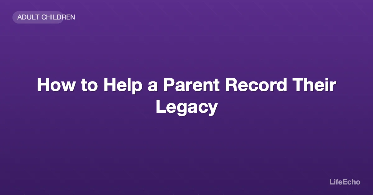 How to Help a Parent Record Their Legacy — LifeEcho
