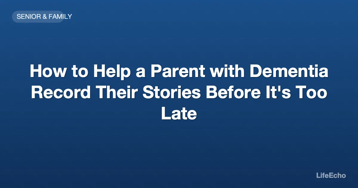 How to Help a Parent with Dementia Record Their Stories Before It's Too Late — LifeEcho