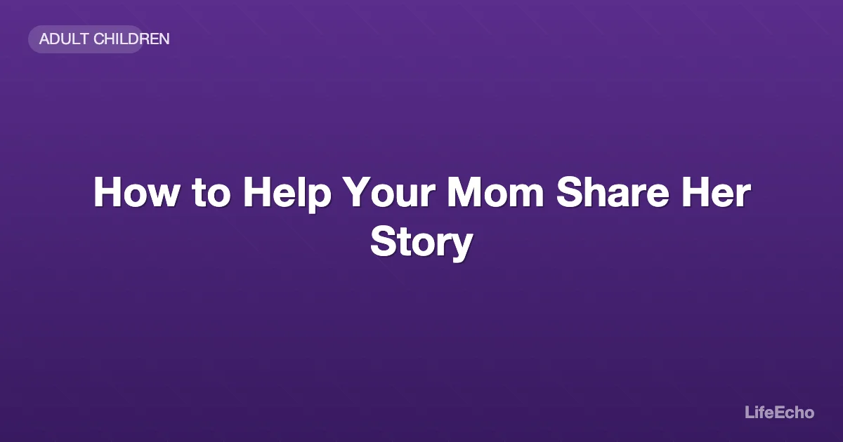 How to Help Your Mom Share Her Story — LifeEcho