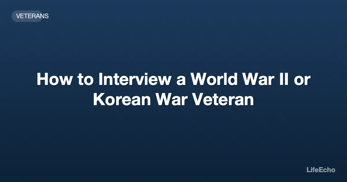 How to Interview a World War II or Korean War Veteran — LifeEcho