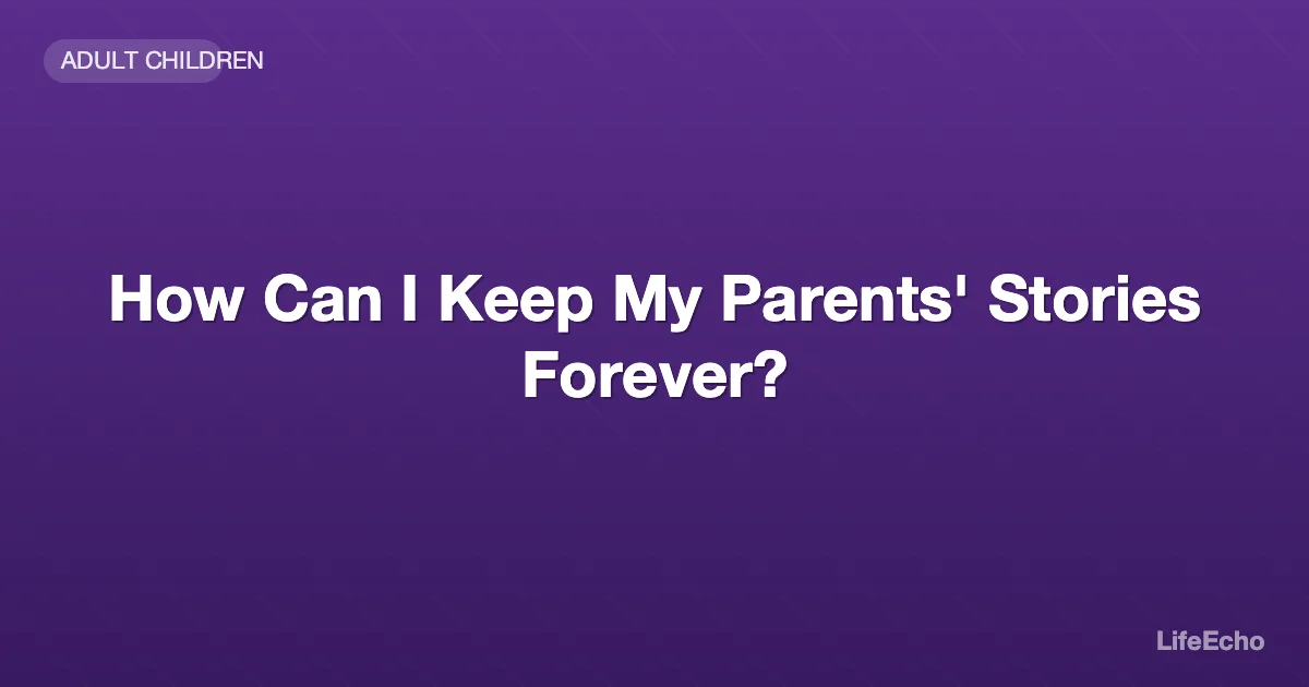 How Can I Keep My Parents' Stories Forever? — LifeEcho