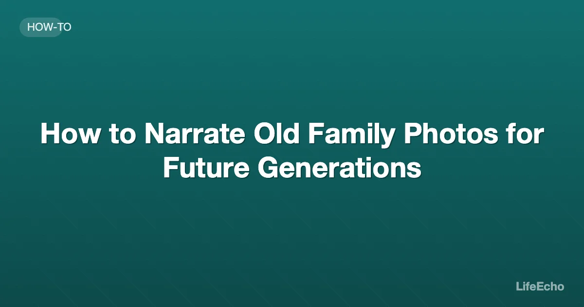 How to Narrate Old Family Photos for Future Generations — LifeEcho