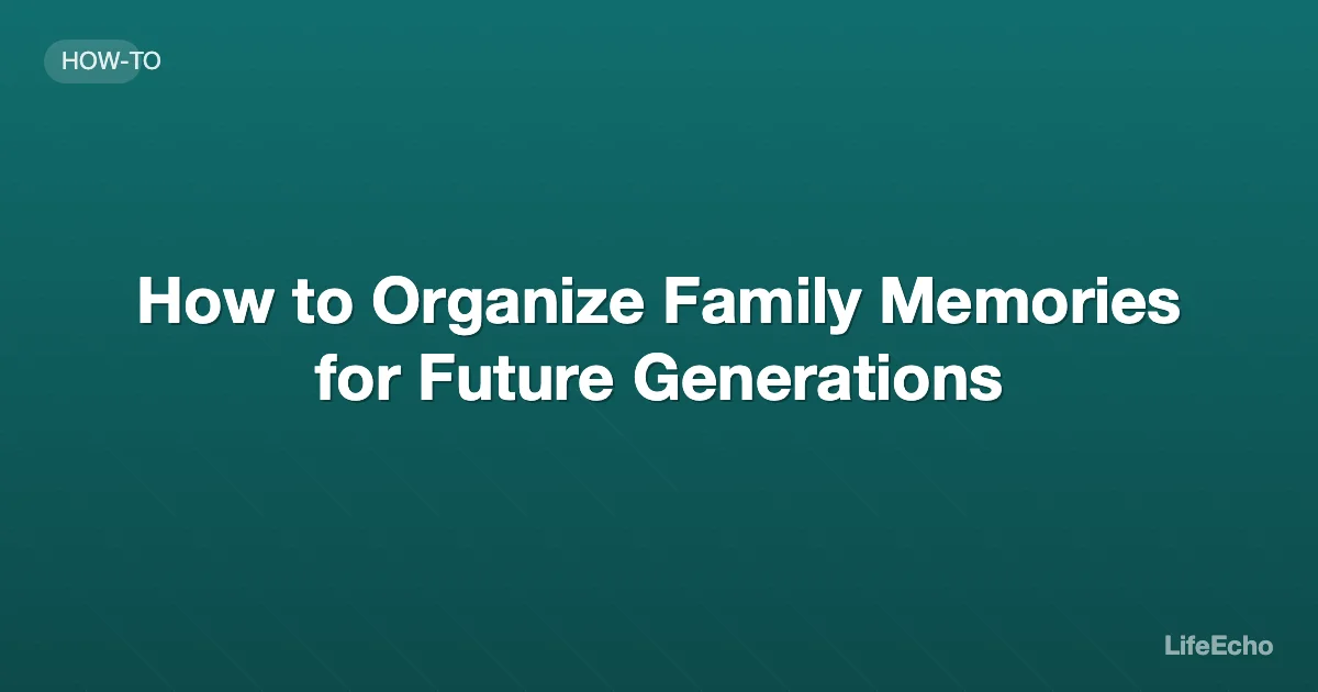 How to Organize Family Memories for Future Generations — LifeEcho