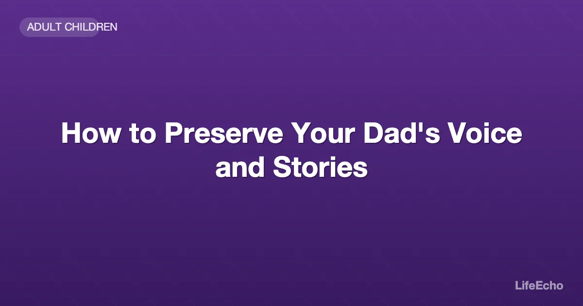 How to Preserve Your Dad's Voice and Stories — LifeEcho