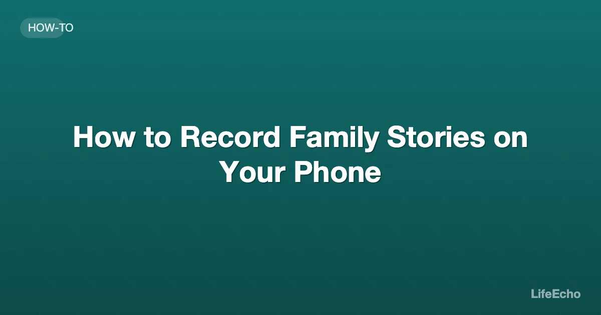 How to Record Family Stories on Your Phone — LifeEcho