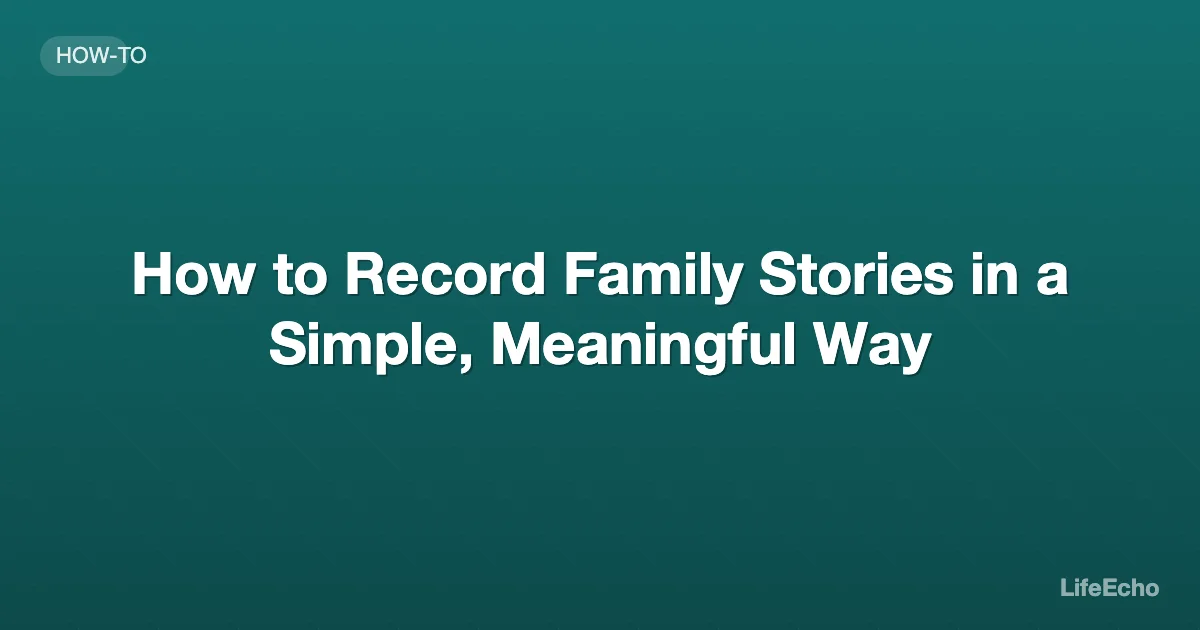 How to Record Family Stories in a Simple, Meaningful Way — LifeEcho