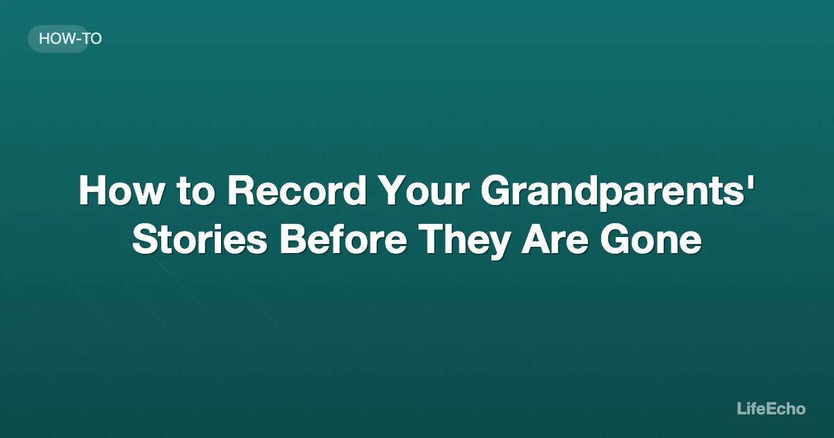 How to Record Your Grandparents' Stories Before They Are Gone — LifeEcho