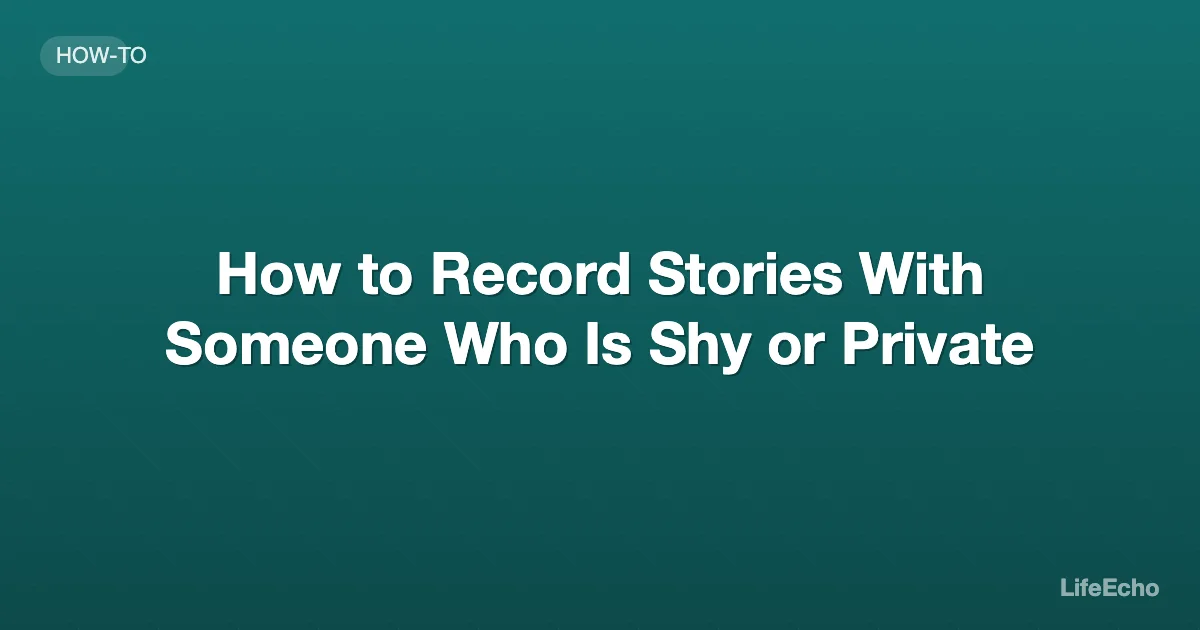 How to Record Stories With Someone Who Is Shy or Private — LifeEcho