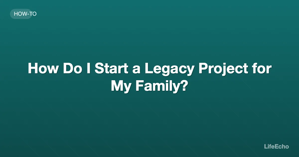 How Do I Start a Legacy Project for My Family? — LifeEcho
