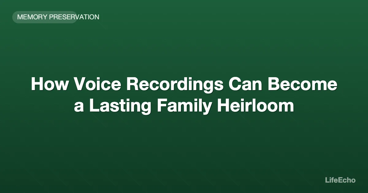 How Voice Recordings Can Become a Lasting Family Heirloom — LifeEcho