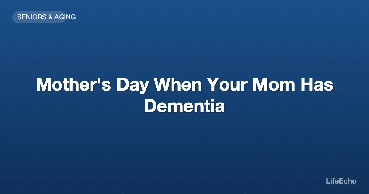 Mother's Day When Your Mom Has Dementia — LifeEcho