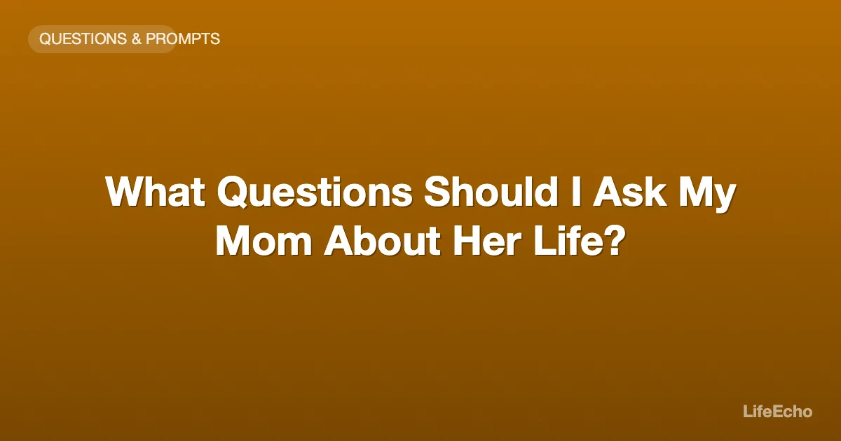 What Questions Should I Ask My Mom About Her Life? — LifeEcho