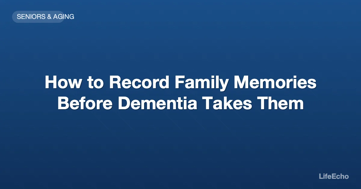 How to Record Family Memories Before Dementia Takes Them — LifeEcho