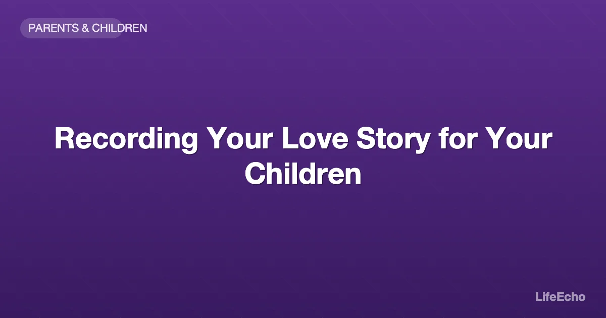 Recording Your Love Story for Your Children — LifeEcho