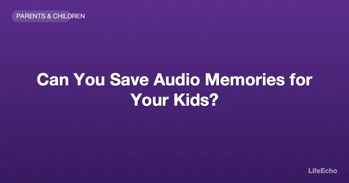 Can You Save Audio Memories for Your Kids? — LifeEcho
