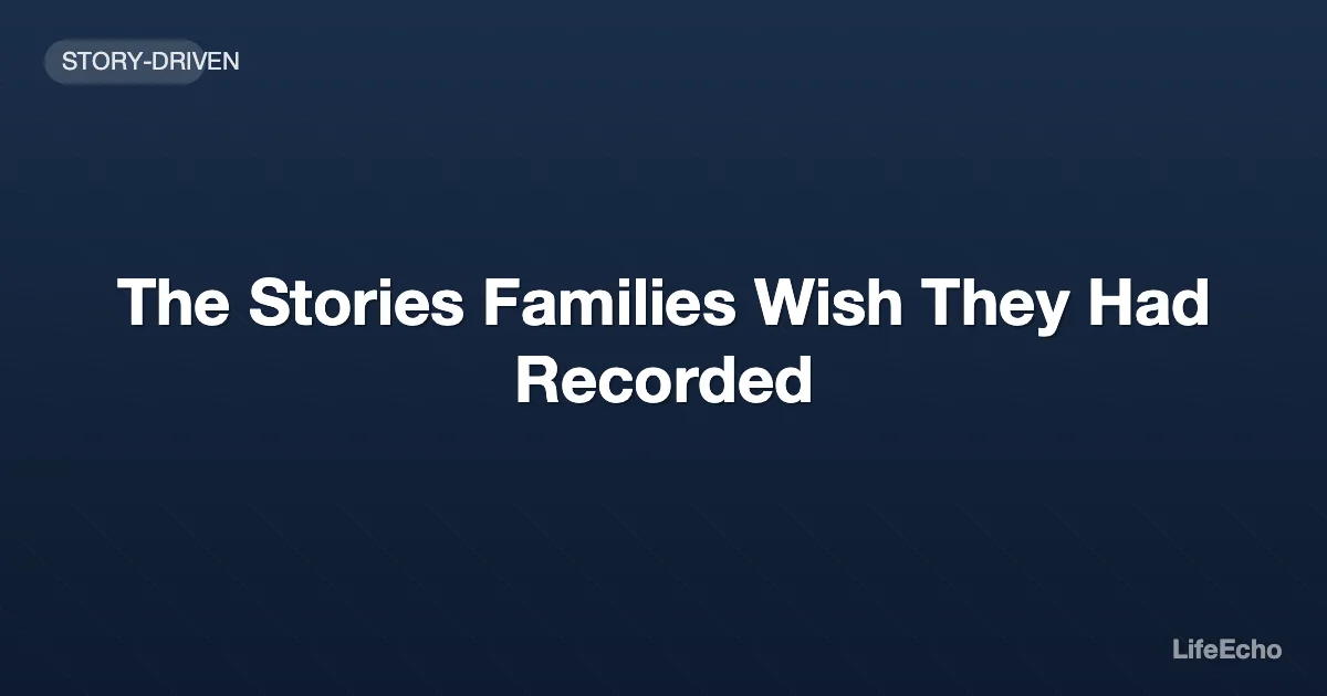 The Stories Families Wish They Had Recorded — LifeEcho