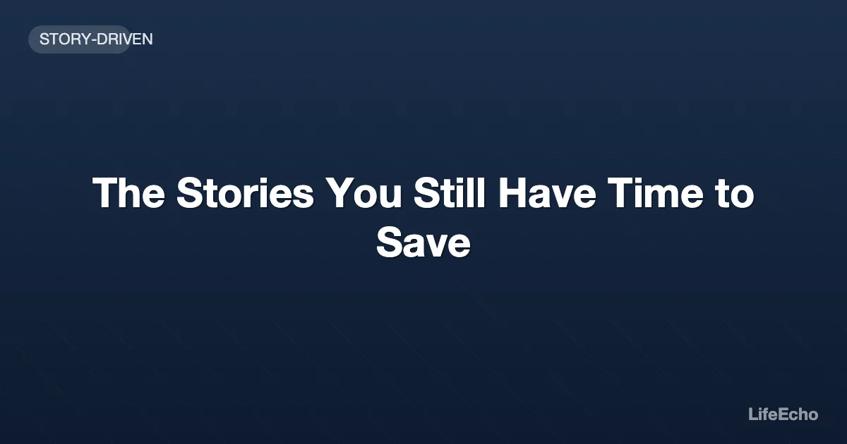 The Stories You Still Have Time to Save — LifeEcho
