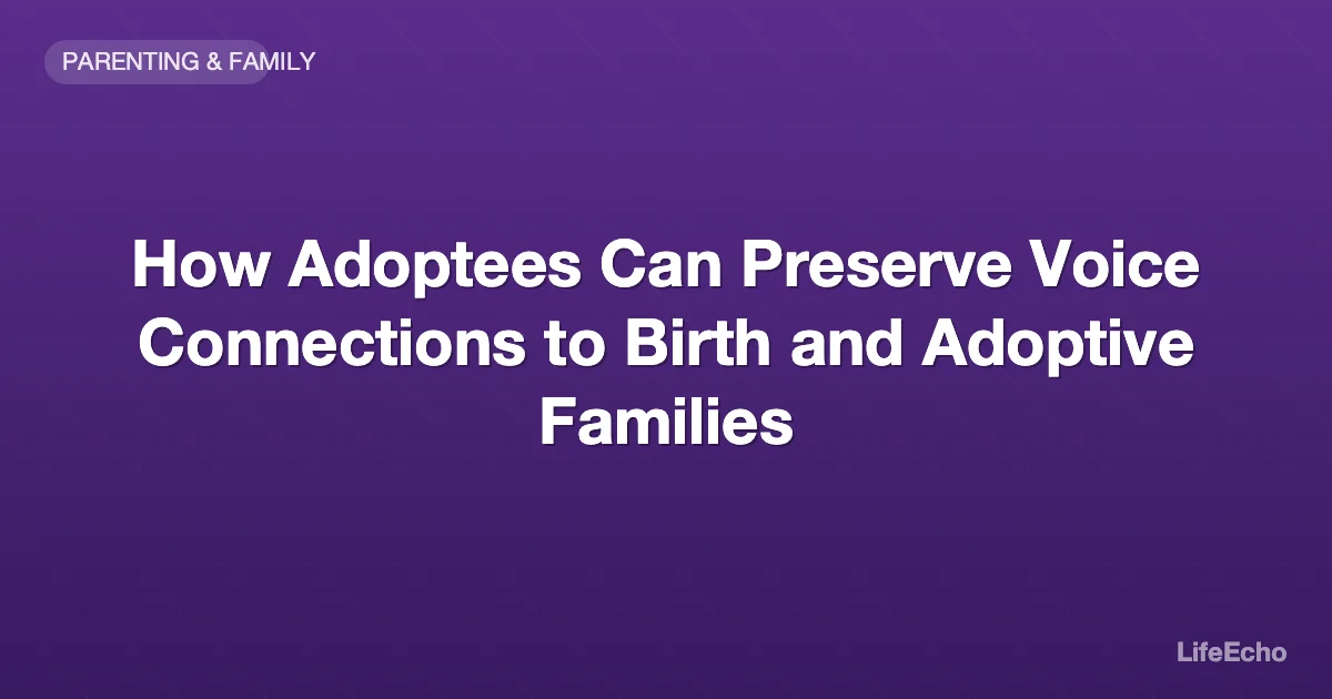 How Adoptees Can Preserve Voice Connections to Birth and Adoptive Families — LifeEcho