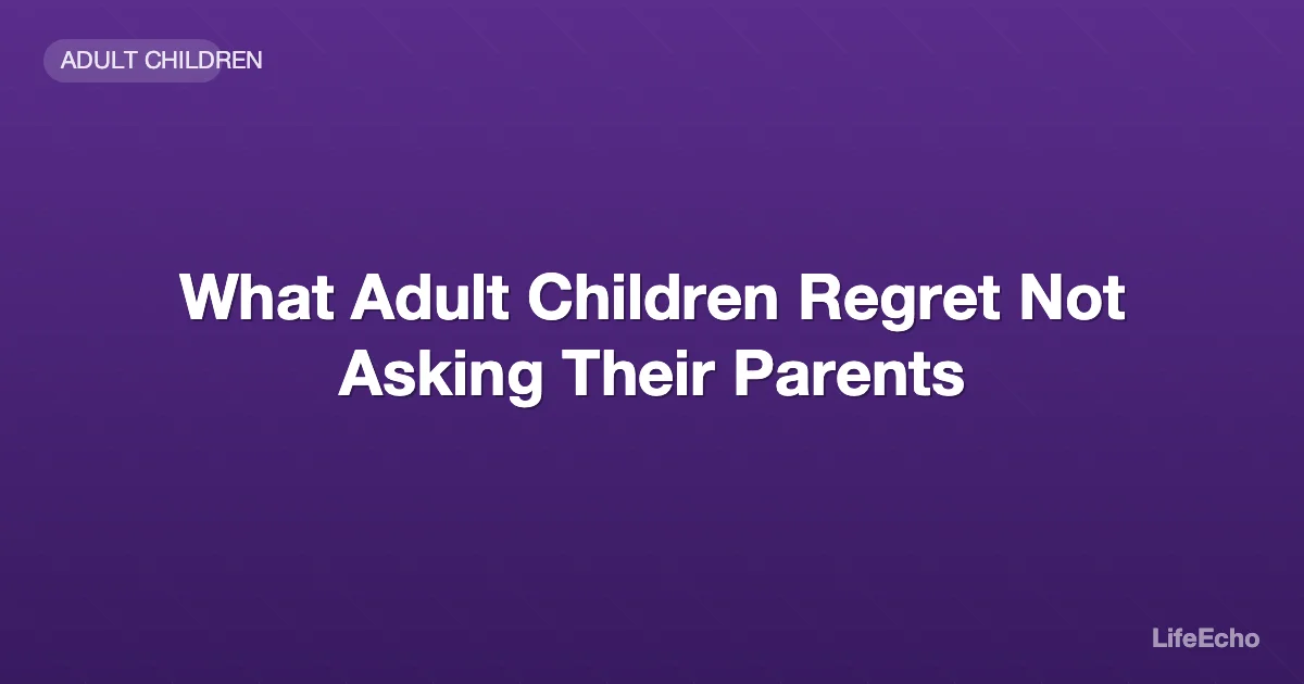What Adult Children Regret Not Asking Their Parents — LifeEcho