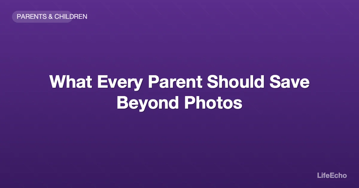 What Every Parent Should Save Beyond Photos — LifeEcho