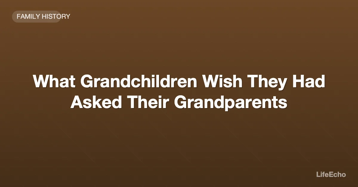 What Grandchildren Wish They Had Asked Their Grandparents — LifeEcho