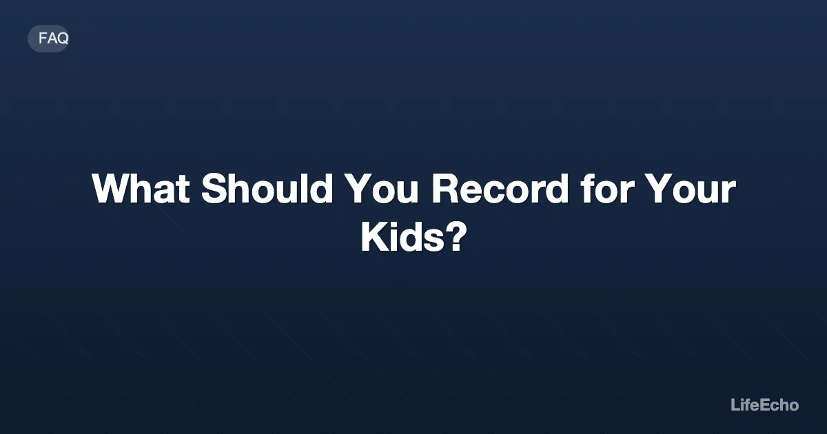 What Should You Record for Your Kids? — LifeEcho
