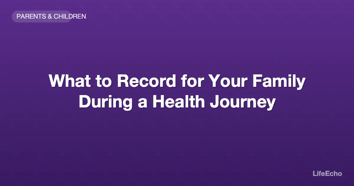 What to Record for Your Family During a Health Journey — LifeEcho
