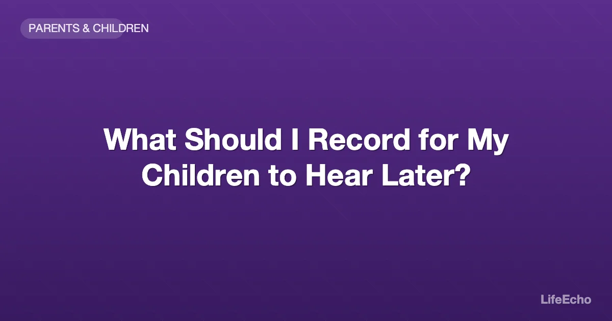 What Should I Record for My Children to Hear Later? — LifeEcho