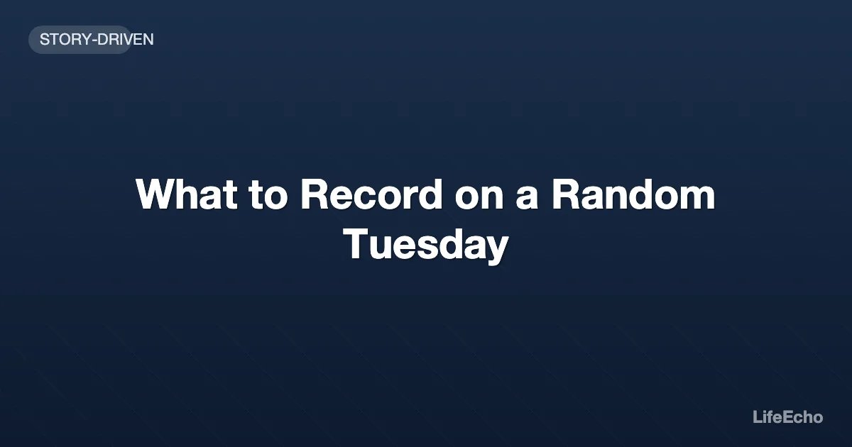 What to Record on a Random Tuesday — LifeEcho