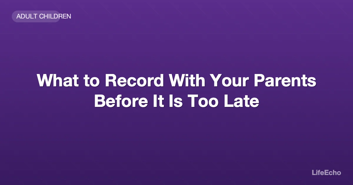 What to Record With Your Parents Before It Is Too Late — LifeEcho