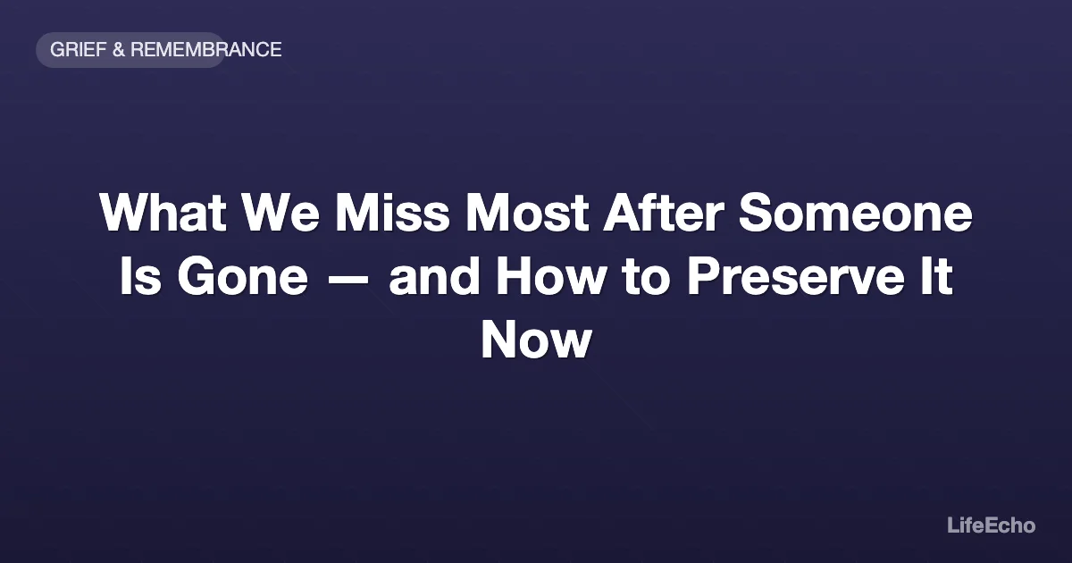 What We Miss Most After Someone Is Gone — and How to Preserve It Now — LifeEcho