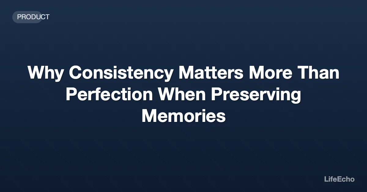 Why Consistency Matters More Than Perfection When Preserving Memories — LifeEcho