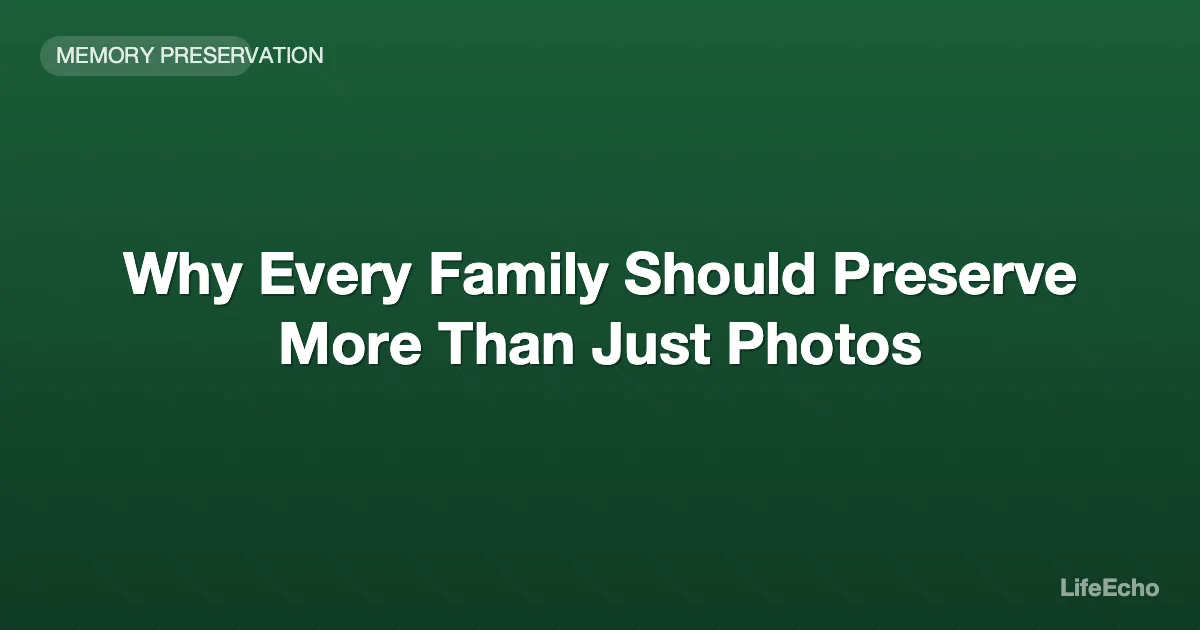 Why Every Family Should Preserve More Than Just Photos — LifeEcho