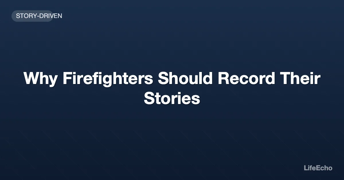 Why Firefighters Should Record Their Stories — LifeEcho