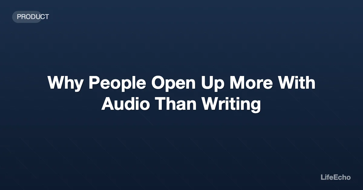 Why People Open Up More With Audio Than Writing — LifeEcho