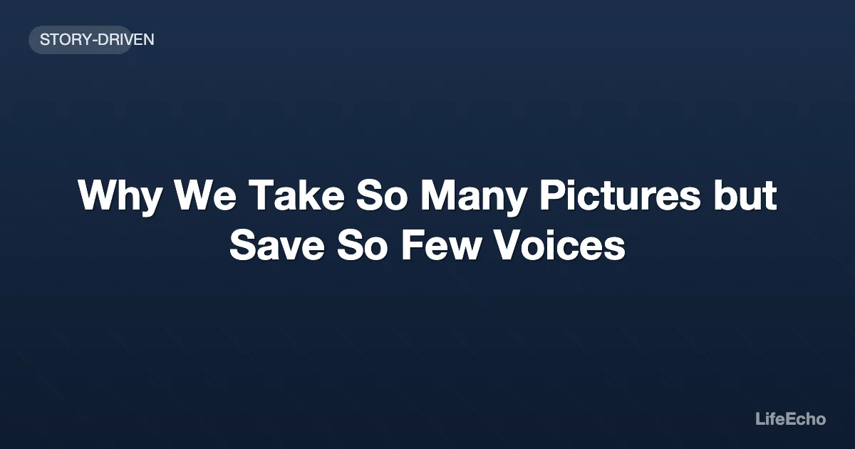 Why We Take So Many Pictures but Save So Few Voices — LifeEcho